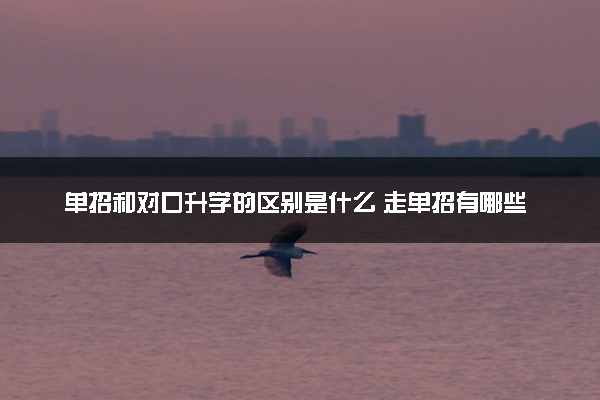单招和对口升学的区别是什么 走单招有哪些优势