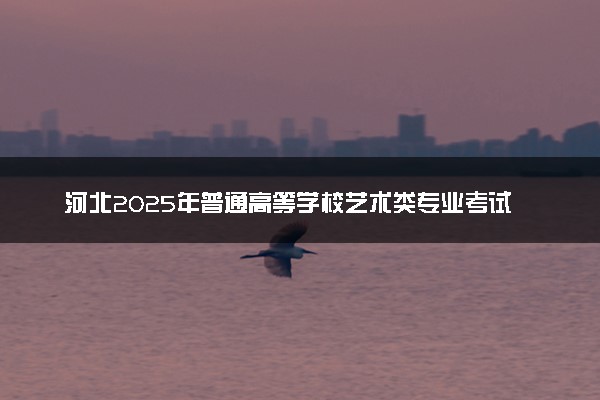 河北2025年普通高等学校艺术类专业考试招生简章