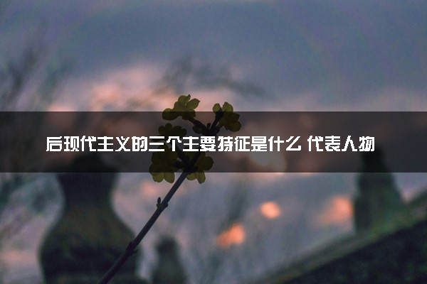 后现代主义的三个主要特征是什么 代表人物是谁