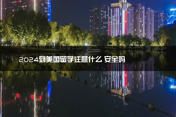2024到美国留学注意什么 安全吗