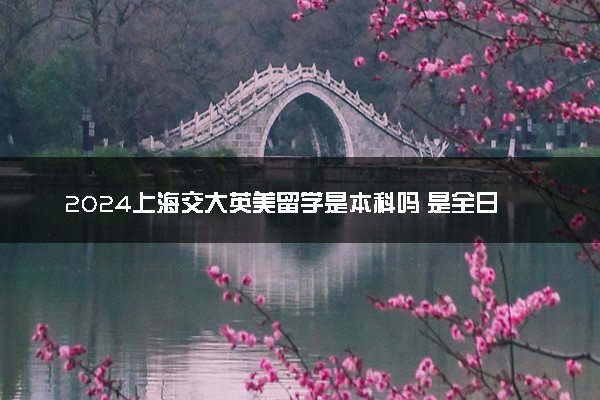 2024上海交大英美留学是本科吗 是全日制吗