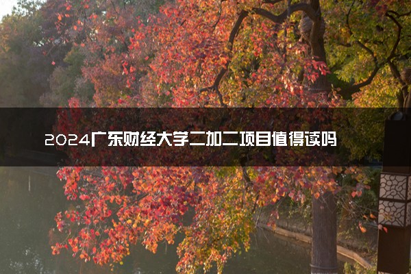 2024广东财经大学二加二项目值得读吗 学历国内认可吗