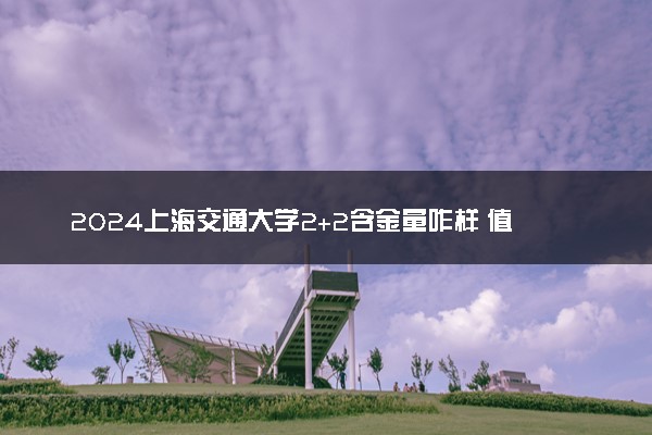 2024上海交通大学2+2含金量咋样 值得报考吗