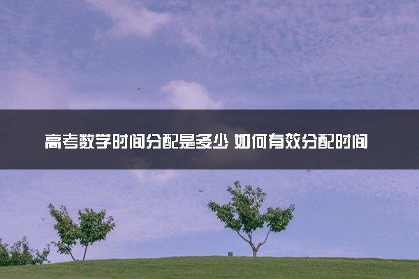 高考数学时间分配是多少 如何有效分配时间