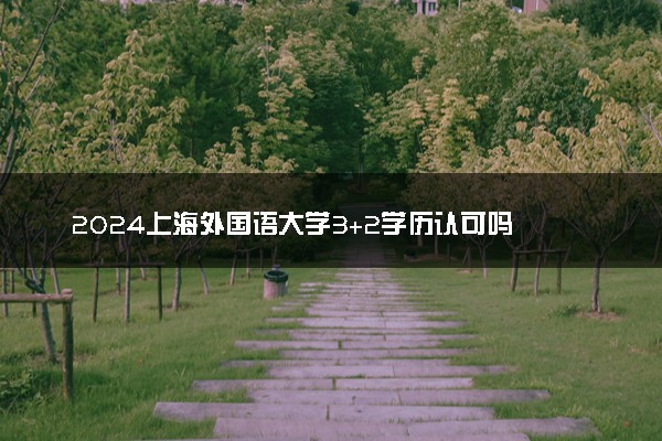 2024上海外国语大学3+2学历认可吗 本硕连读好吗