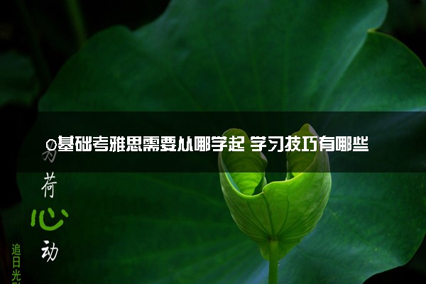 0基础考雅思需要从哪学起 学习技巧有哪些