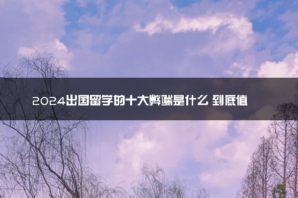 2024出国留学的十大弊端是什么 到底值不值