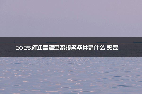 2025浙江高考单招报名条件是什么 需要哪些要求