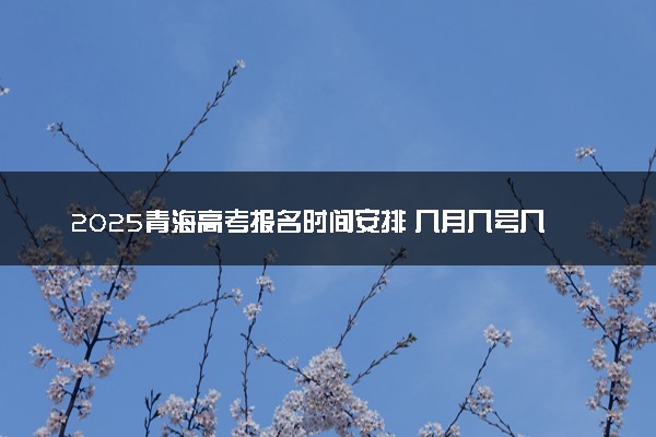 2025青海高考报名时间安排 几月几号几点截止