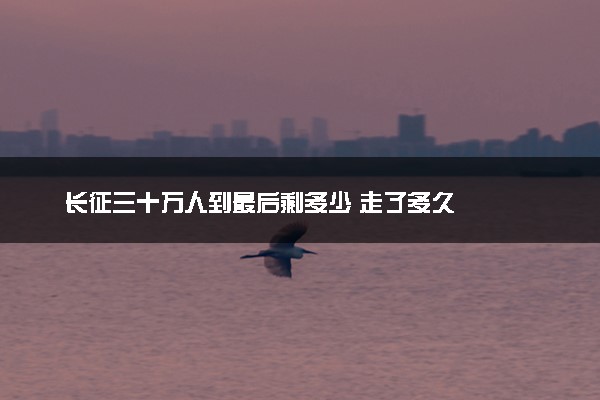长征三十万人到最后剩多少 走了多久