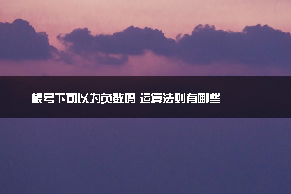 根号下可以为负数吗 运算法则有哪些