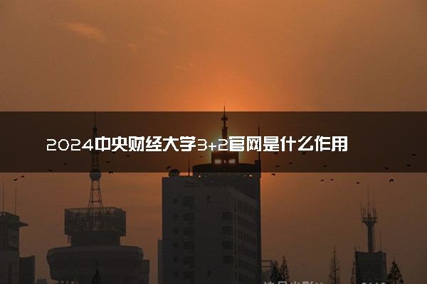 2024中央财经大学3+2官网是什么作用 该项目含金量咋样