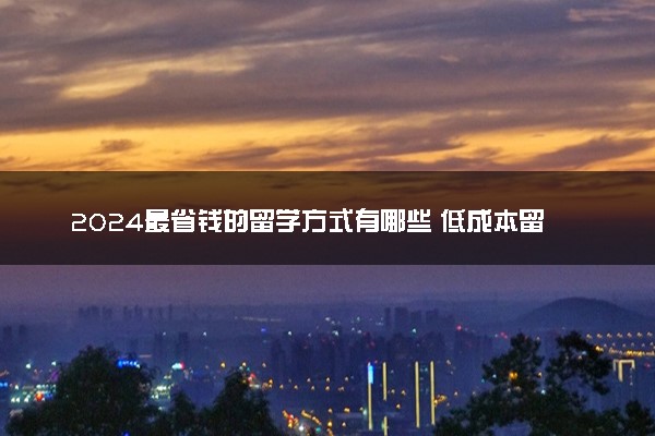 2024最省钱的留学方式有哪些 低成本留学国家认可吗