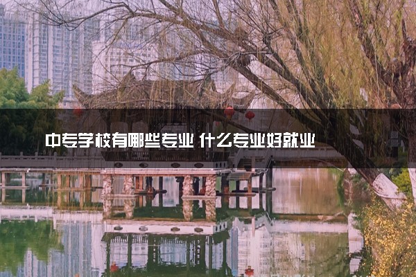 中专学校有哪些专业 什么专业好就业