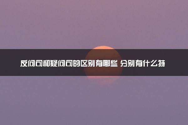 反问句和疑问句的区别有哪些 分别有什么特点