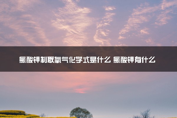 氯酸钾制取氧气化学式是什么 氯酸钾有什么特点