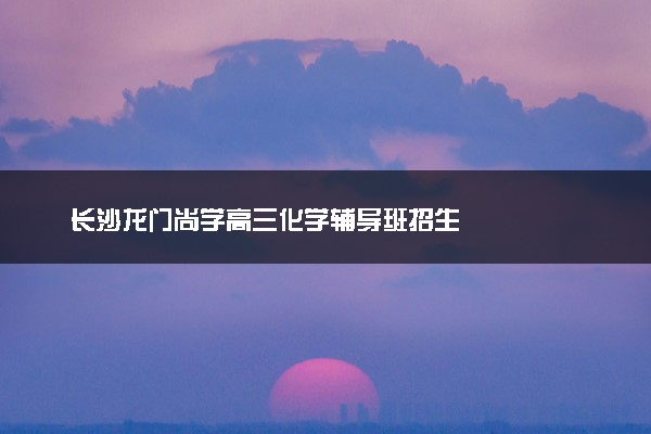 长沙龙门尚学高三化学辅导班招生