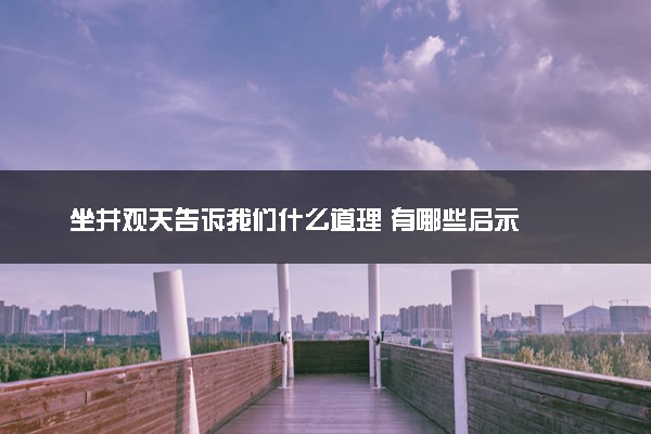 坐井观天告诉我们什么道理 有哪些启示