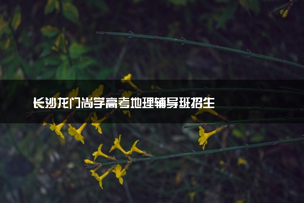 长沙龙门尚学高考地理辅导班招生