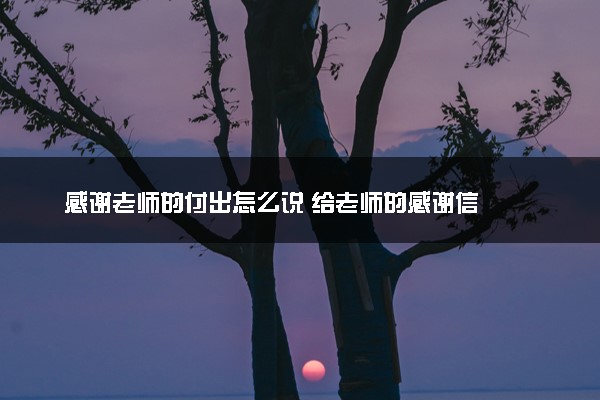 感谢老师的付出怎么说 给老师的感谢信