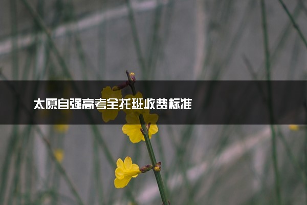 太原自强高考全托班收费标准