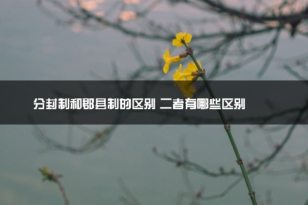 分封制和郡县制的区别 二者有哪些区别