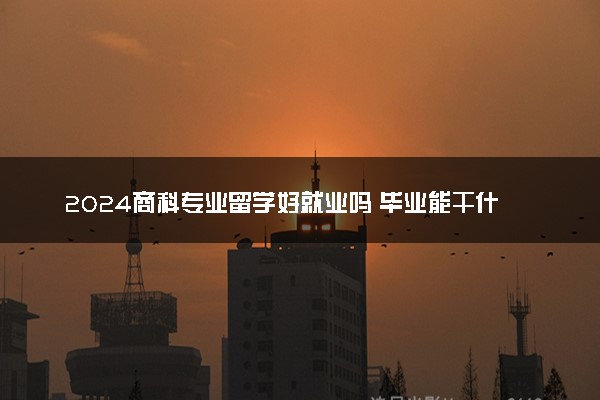 2024商科专业留学好就业吗 毕业能干什么