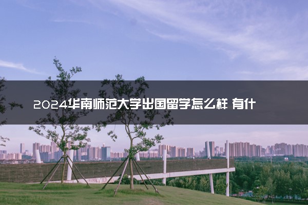 2024华南师范大学出国留学怎么样 有什么要求
