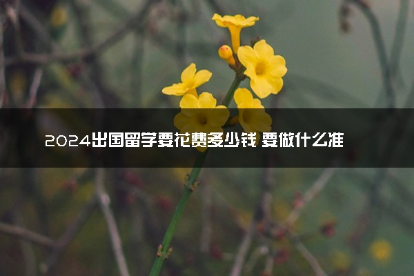 2024出国留学要花费多少钱 要做什么准备