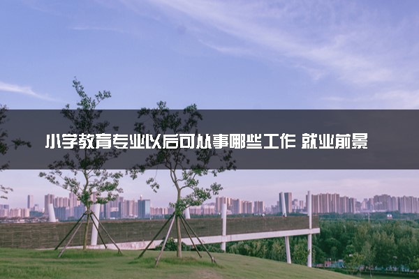 小学教育专业以后可从事哪些工作 就业前景好吗
