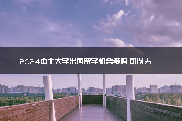 2024中北大学出国留学机会多吗 可以去哪个国家