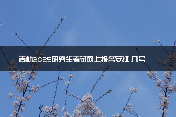 吉林2025研究生考试网上报名安排 几号报名