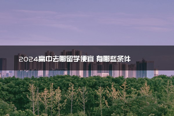 2024高中去哪留学便宜 有哪些条件