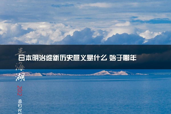 日本明治维新历史意义是什么 始于哪年