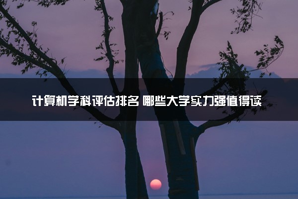 计算机学科评估排名 哪些大学实力强值得读
