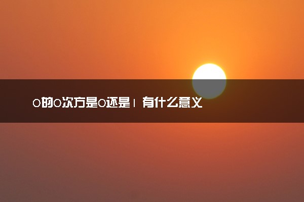 0的0次方是0还是1 有什么意义