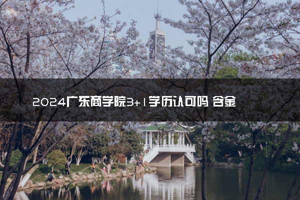 2024广东商学院3+1学历认可吗 含金量咋样