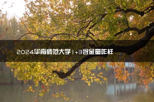 ‌2024华南师范大学1+3含金量咋样 有哪些专业可以报