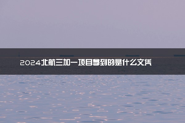 2024北航三加一项目拿到的是什么文凭 升学优势盘点