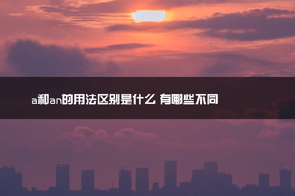 a和an的用法区别是什么 有哪些不同