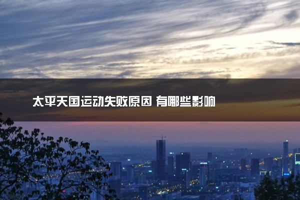 太平天国运动失败原因 有哪些影响