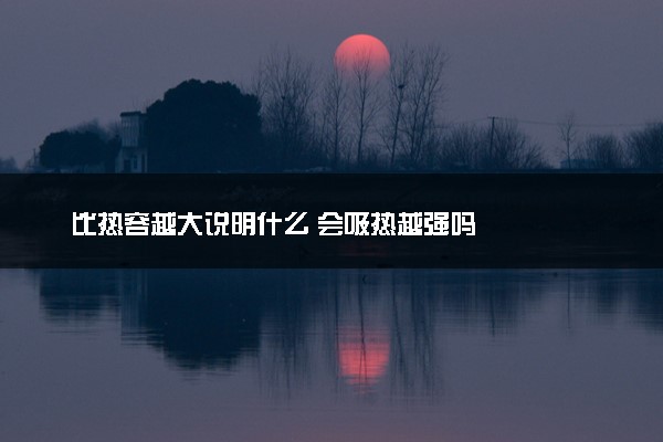 比热容越大说明什么 会吸热越强吗