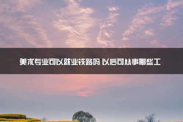 美术专业可以就业铁路吗 以后可从事哪些工作