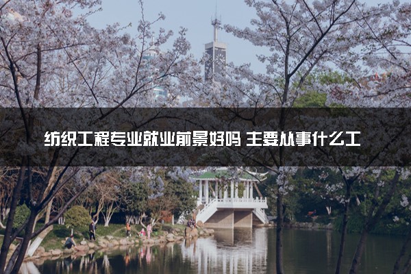 纺织工程专业就业前景好吗 主要从事什么工作