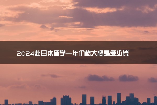 2024赴日本留学一年价格大概是多少钱 要保证金吗