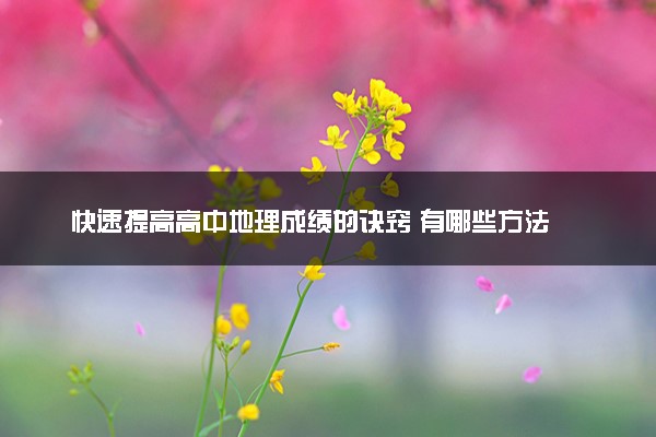 快速提高高中地理成绩的诀窍 有哪些方法