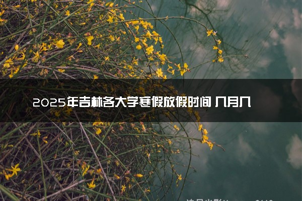2025年吉林各大学寒假放假时间 几月几号开始放寒假