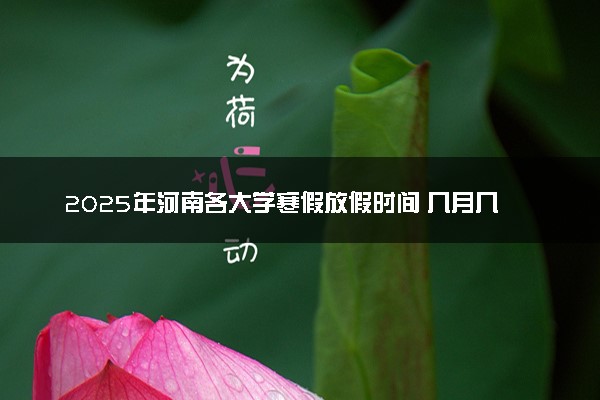 2025年河南各大学寒假放假时间 几月几号开始放寒假