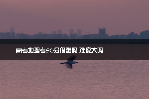 高考地理考90分很难吗 难度大吗