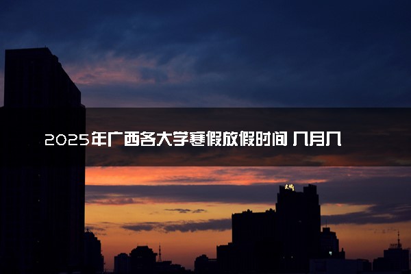 2025年广西各大学寒假放假时间 几月几号开始放寒假